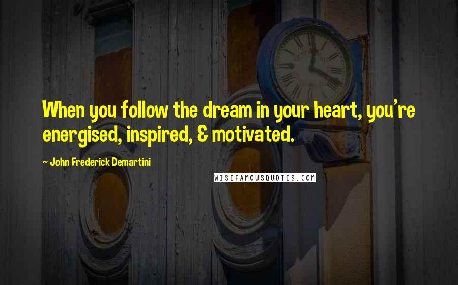 John Frederick Demartini Quotes: When you follow the dream in your heart, you're energised, inspired, & motivated.