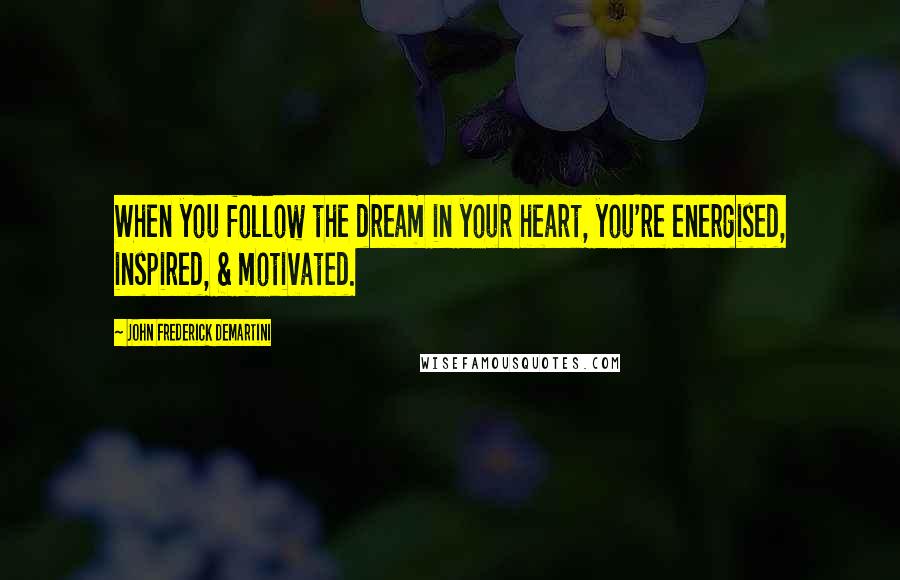 John Frederick Demartini Quotes: When you follow the dream in your heart, you're energised, inspired, & motivated.