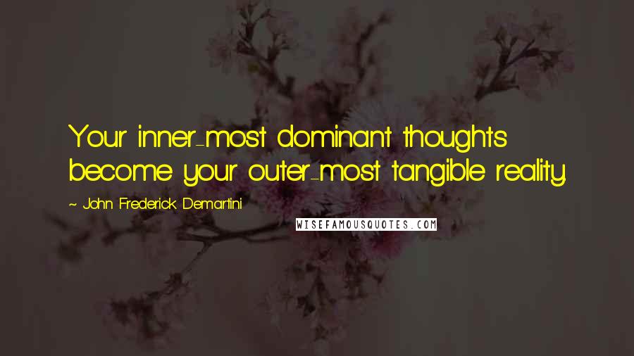 John Frederick Demartini Quotes: Your inner-most dominant thoughts become your outer-most tangible reality.