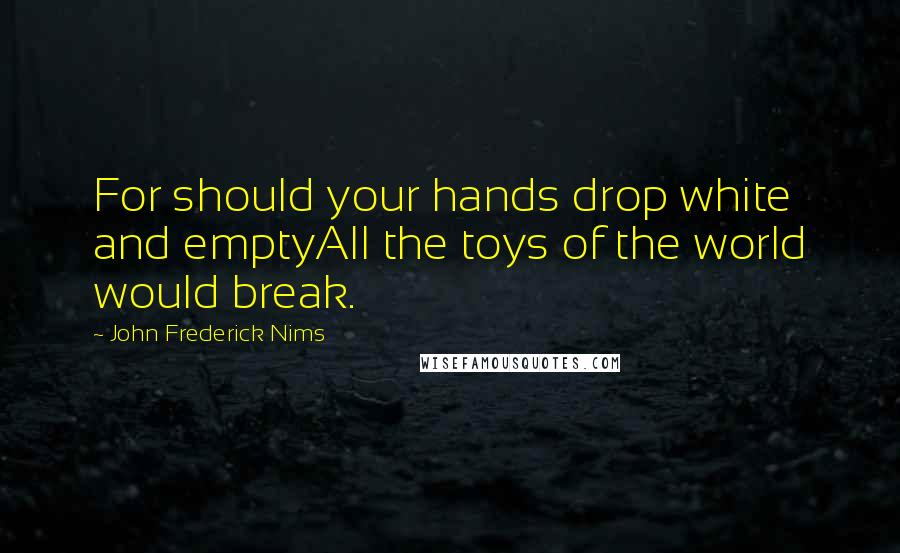 John Frederick Nims Quotes: For should your hands drop white and emptyAll the toys of the world would break.