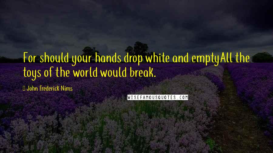 John Frederick Nims Quotes: For should your hands drop white and emptyAll the toys of the world would break.