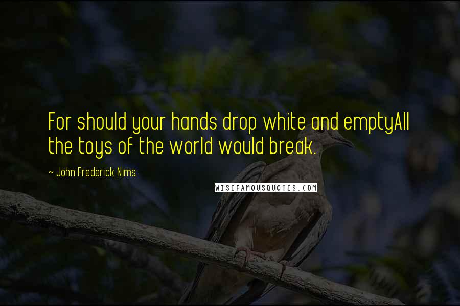 John Frederick Nims Quotes: For should your hands drop white and emptyAll the toys of the world would break.