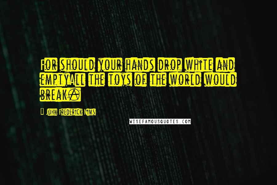 John Frederick Nims Quotes: For should your hands drop white and emptyAll the toys of the world would break.