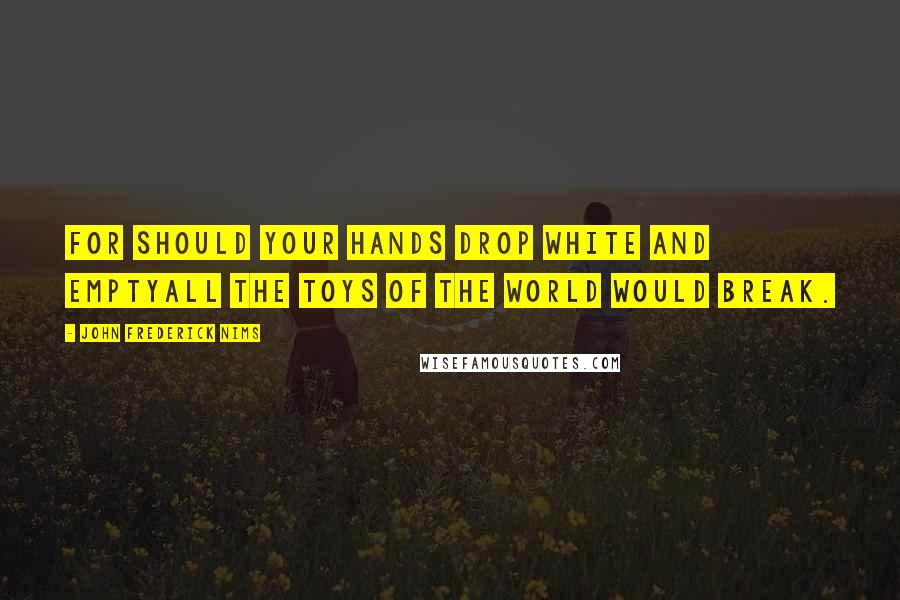 John Frederick Nims Quotes: For should your hands drop white and emptyAll the toys of the world would break.