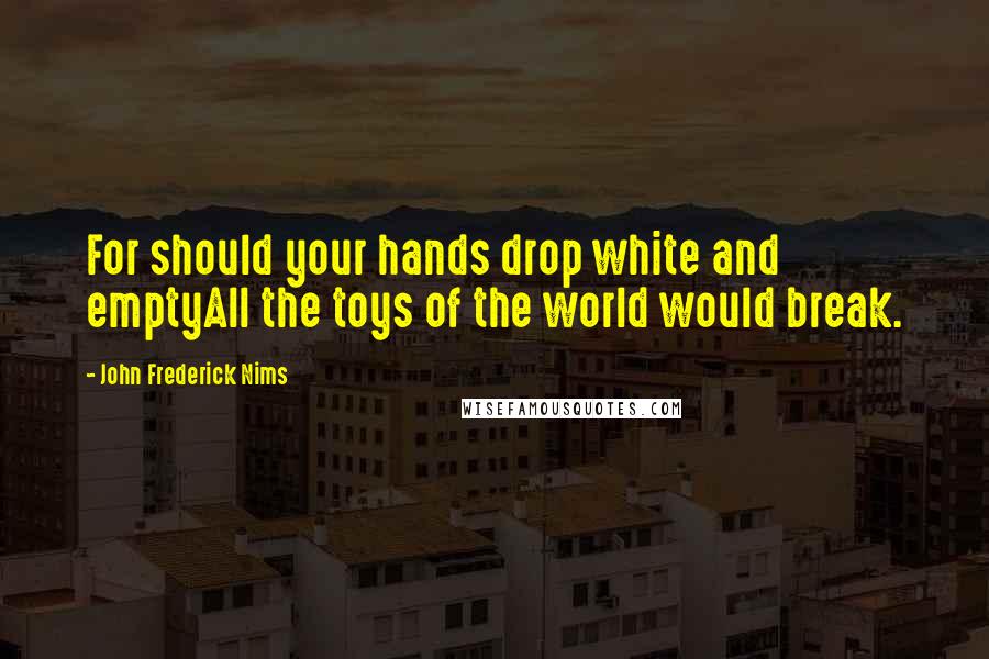 John Frederick Nims Quotes: For should your hands drop white and emptyAll the toys of the world would break.