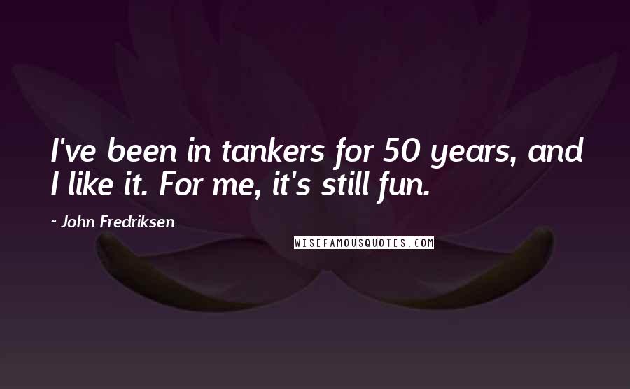 John Fredriksen Quotes: I've been in tankers for 50 years, and I like it. For me, it's still fun.