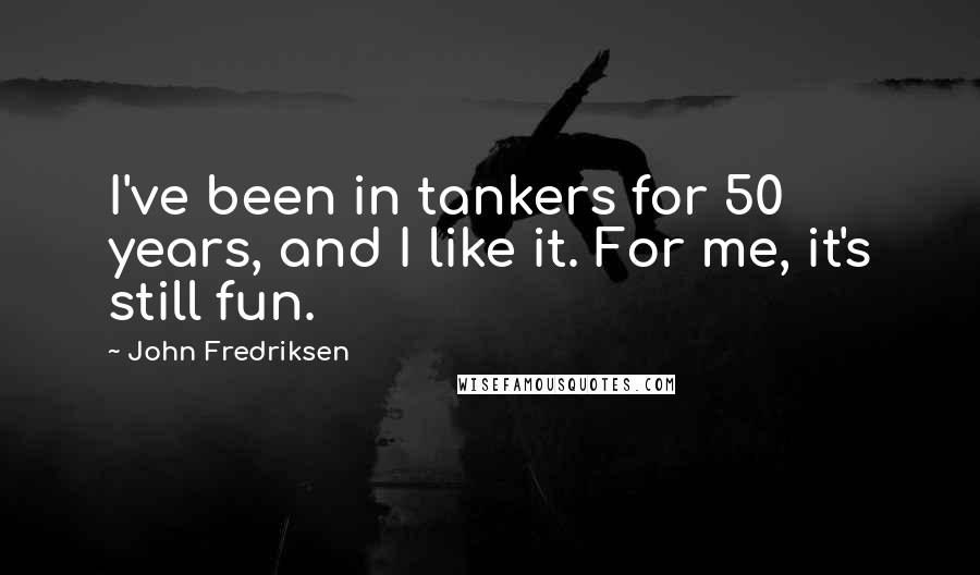 John Fredriksen Quotes: I've been in tankers for 50 years, and I like it. For me, it's still fun.