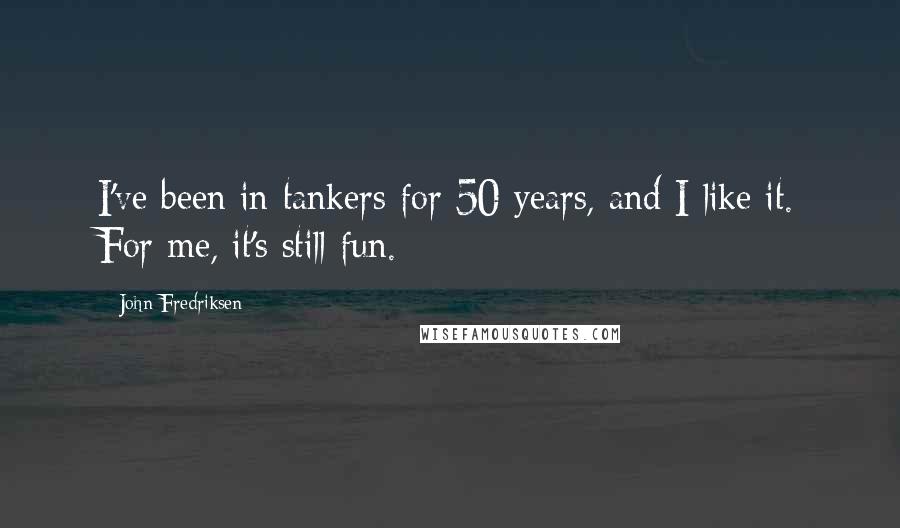 John Fredriksen Quotes: I've been in tankers for 50 years, and I like it. For me, it's still fun.