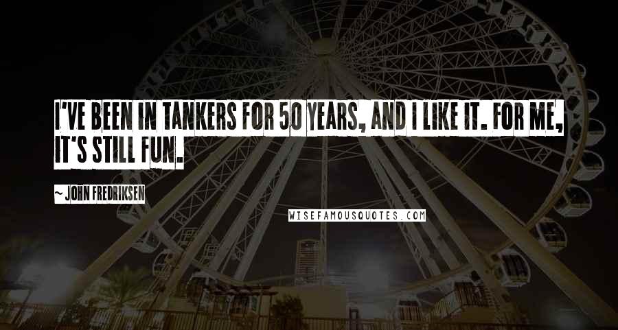 John Fredriksen Quotes: I've been in tankers for 50 years, and I like it. For me, it's still fun.