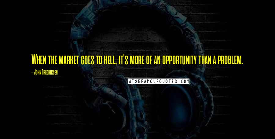 John Fredriksen Quotes: When the market goes to hell, it's more of an opportunity than a problem.