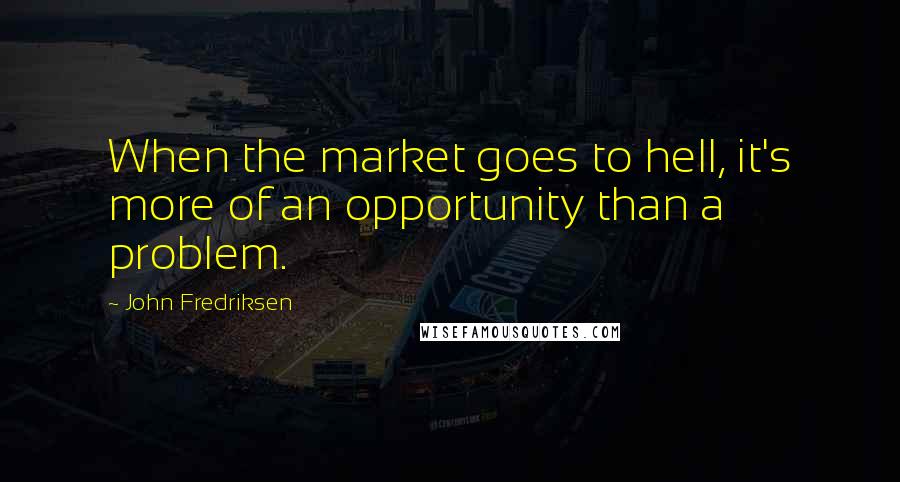 John Fredriksen Quotes: When the market goes to hell, it's more of an opportunity than a problem.