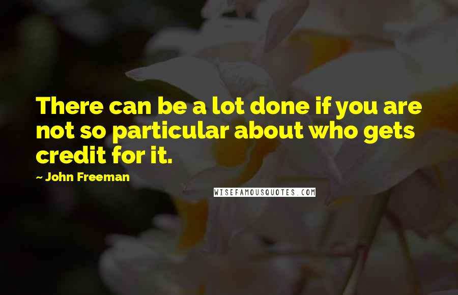 John Freeman Quotes: There can be a lot done if you are not so particular about who gets credit for it.