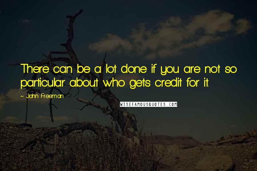 John Freeman Quotes: There can be a lot done if you are not so particular about who gets credit for it.