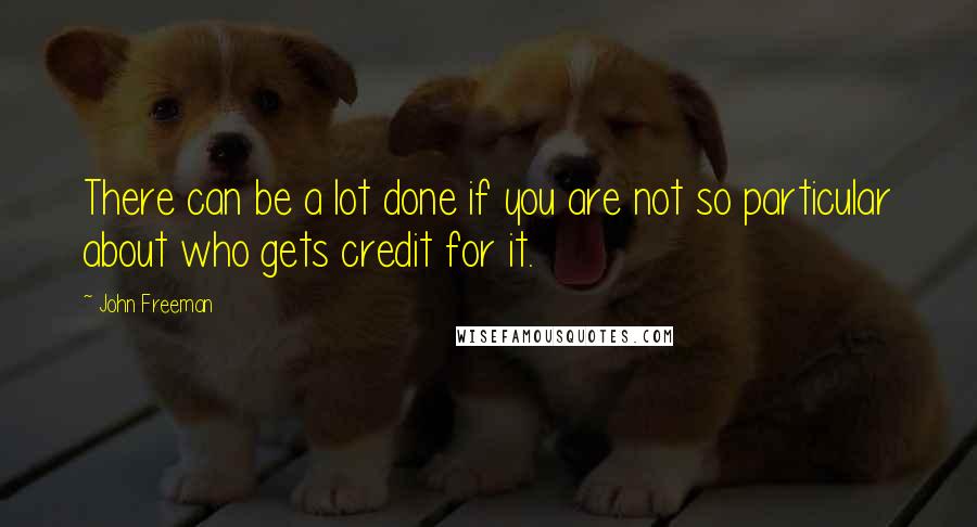 John Freeman Quotes: There can be a lot done if you are not so particular about who gets credit for it.