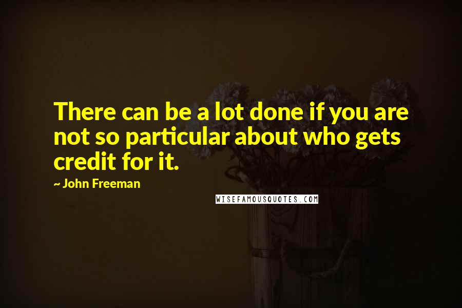 John Freeman Quotes: There can be a lot done if you are not so particular about who gets credit for it.