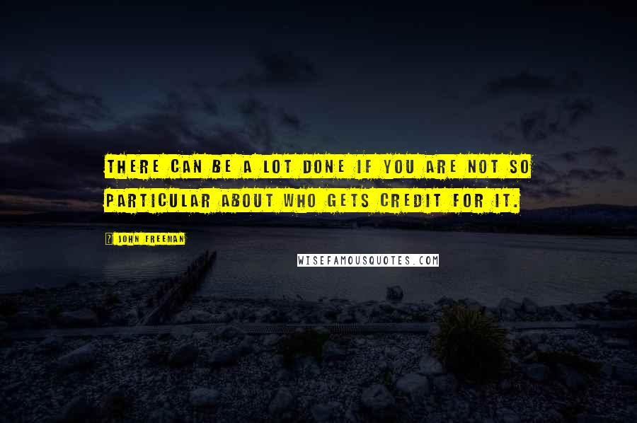 John Freeman Quotes: There can be a lot done if you are not so particular about who gets credit for it.