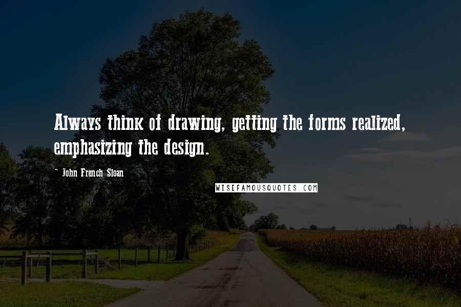 John French Sloan Quotes: Always think of drawing, getting the forms realized, emphasizing the design.