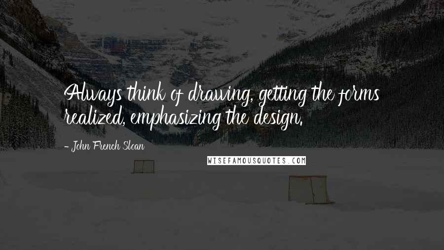 John French Sloan Quotes: Always think of drawing, getting the forms realized, emphasizing the design.