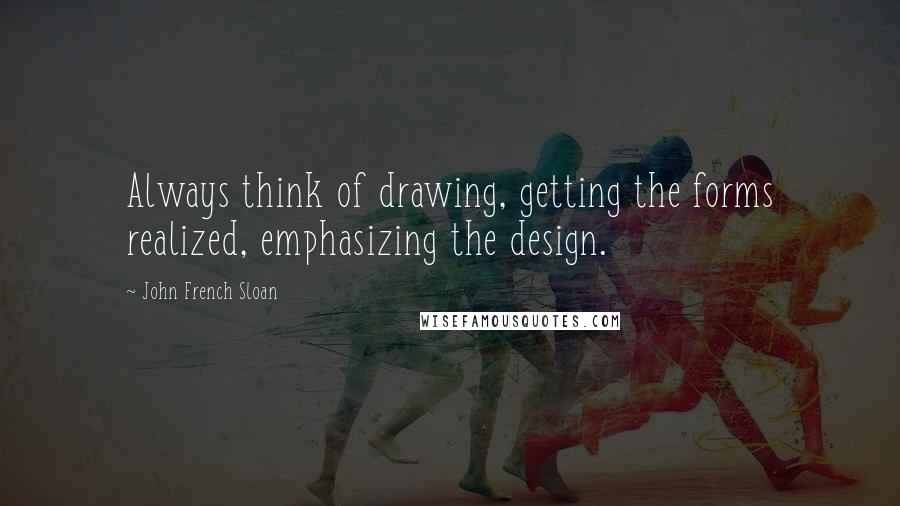 John French Sloan Quotes: Always think of drawing, getting the forms realized, emphasizing the design.