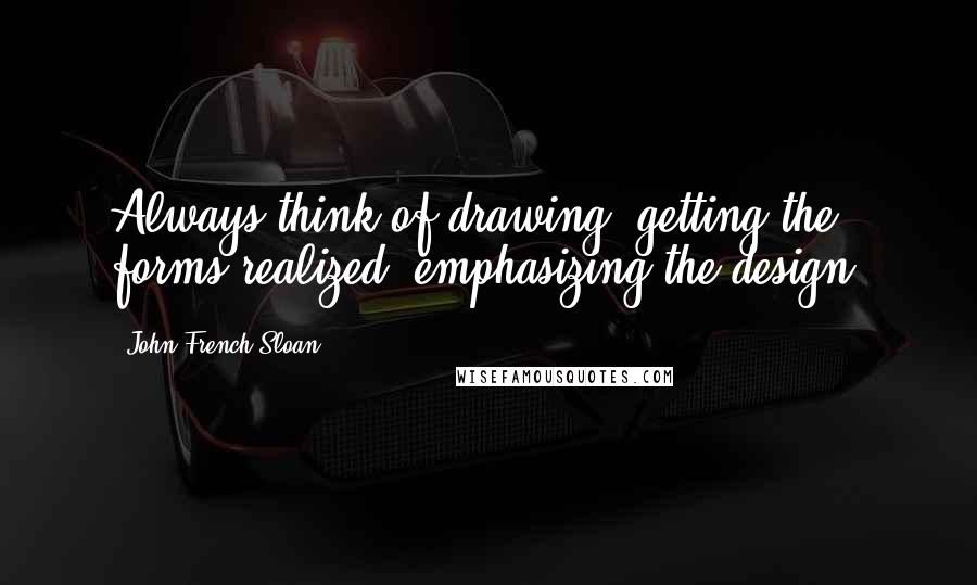 John French Sloan Quotes: Always think of drawing, getting the forms realized, emphasizing the design.