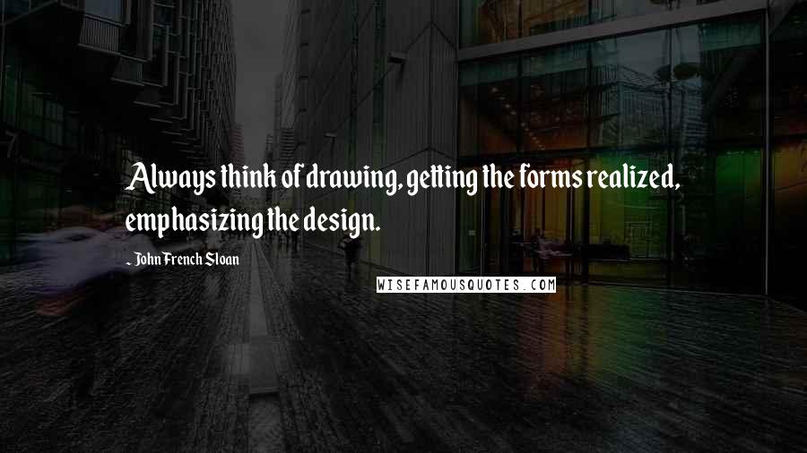 John French Sloan Quotes: Always think of drawing, getting the forms realized, emphasizing the design.