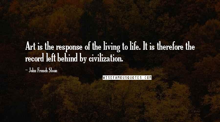 John French Sloan Quotes: Art is the response of the living to life. It is therefore the record left behind by civilization.