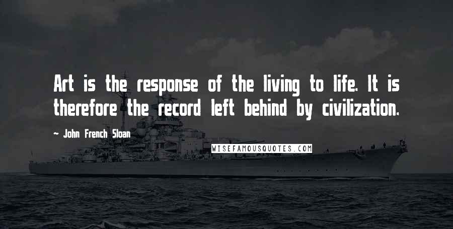John French Sloan Quotes: Art is the response of the living to life. It is therefore the record left behind by civilization.