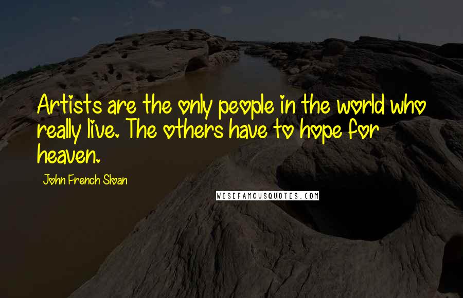 John French Sloan Quotes: Artists are the only people in the world who really live. The others have to hope for heaven.