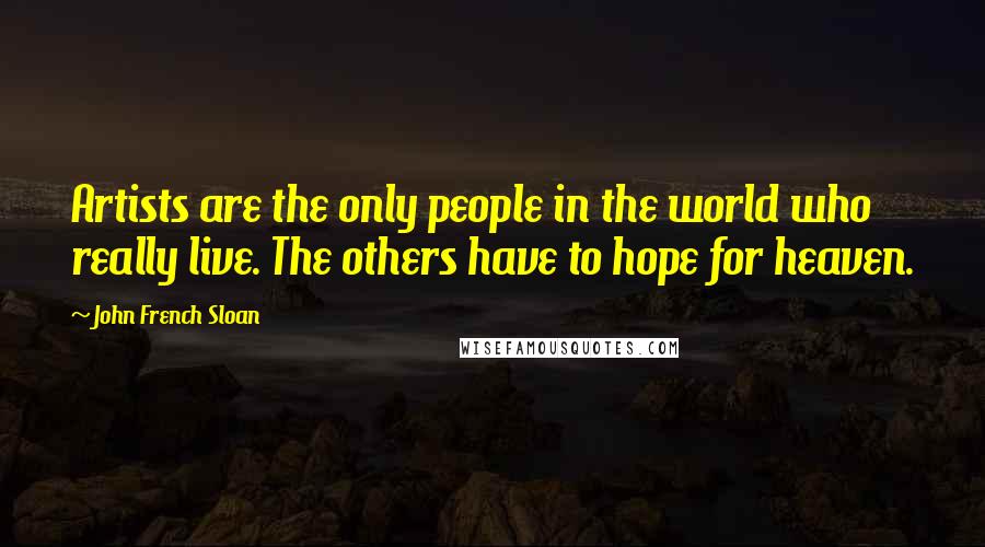 John French Sloan Quotes: Artists are the only people in the world who really live. The others have to hope for heaven.