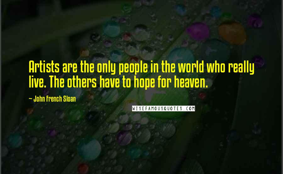 John French Sloan Quotes: Artists are the only people in the world who really live. The others have to hope for heaven.