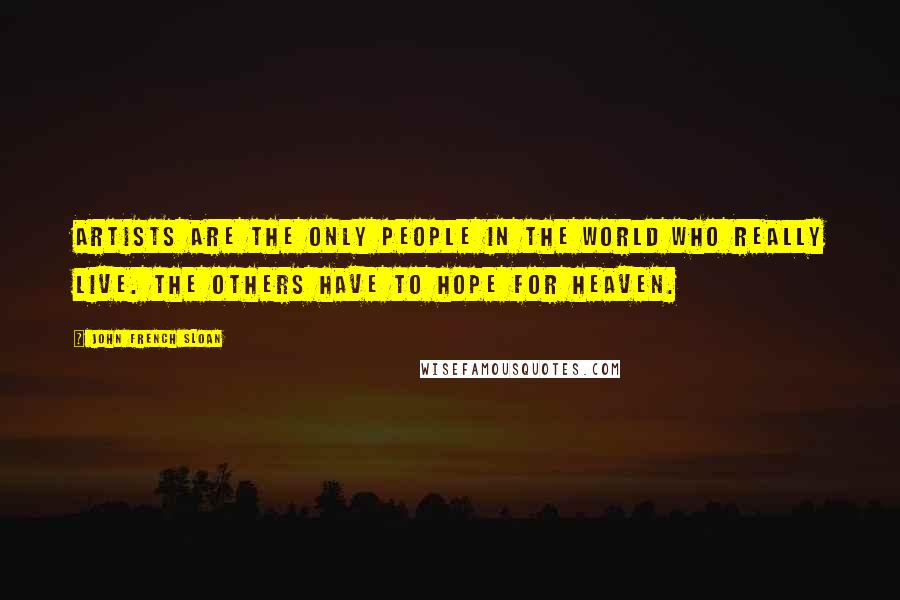 John French Sloan Quotes: Artists are the only people in the world who really live. The others have to hope for heaven.