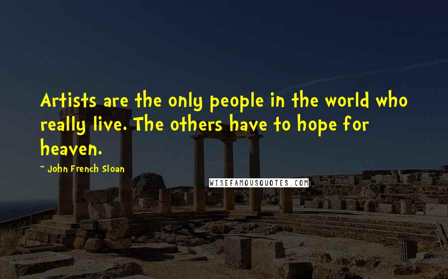 John French Sloan Quotes: Artists are the only people in the world who really live. The others have to hope for heaven.