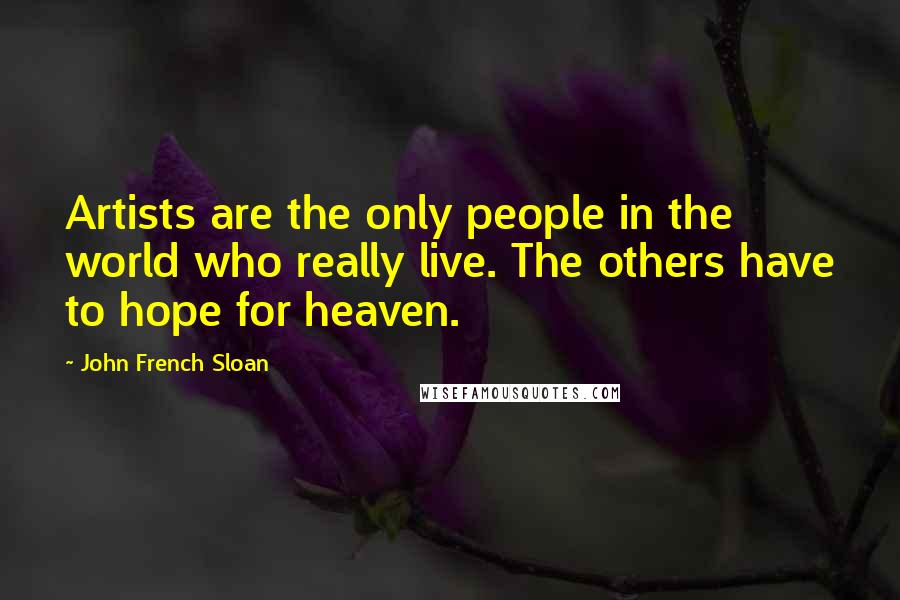 John French Sloan Quotes: Artists are the only people in the world who really live. The others have to hope for heaven.