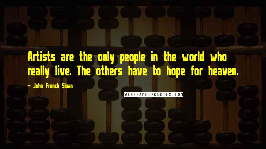 John French Sloan Quotes: Artists are the only people in the world who really live. The others have to hope for heaven.