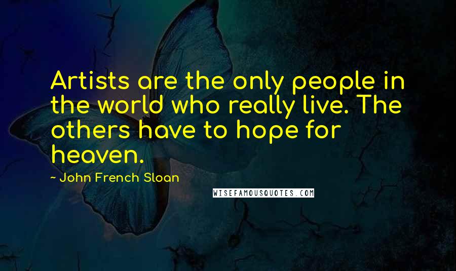 John French Sloan Quotes: Artists are the only people in the world who really live. The others have to hope for heaven.