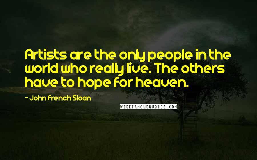 John French Sloan Quotes: Artists are the only people in the world who really live. The others have to hope for heaven.