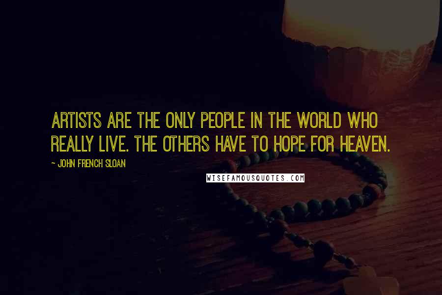 John French Sloan Quotes: Artists are the only people in the world who really live. The others have to hope for heaven.