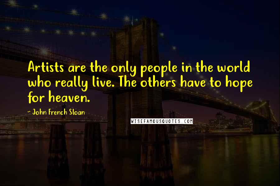 John French Sloan Quotes: Artists are the only people in the world who really live. The others have to hope for heaven.