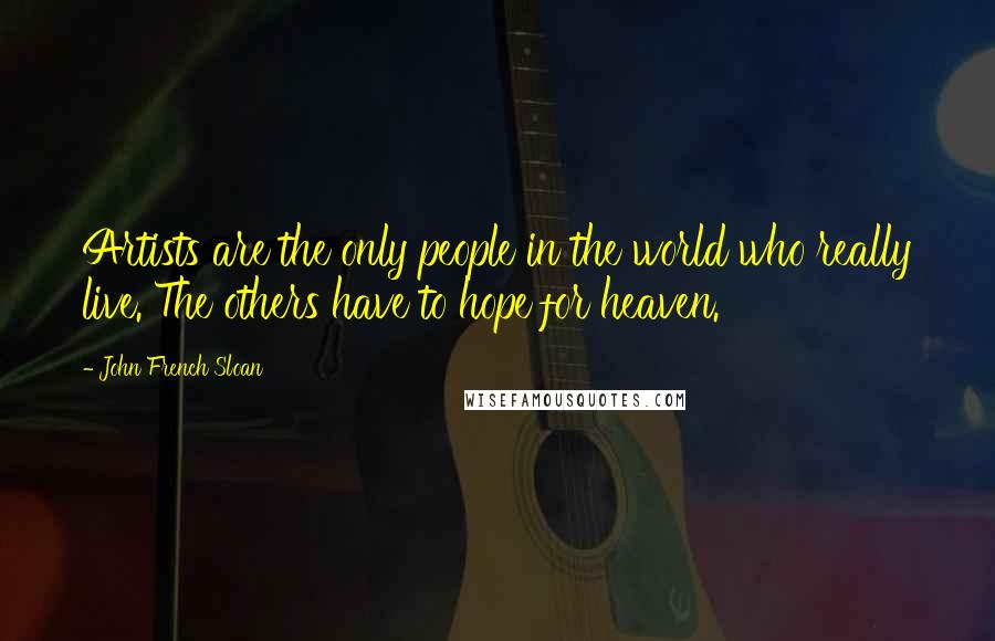 John French Sloan Quotes: Artists are the only people in the world who really live. The others have to hope for heaven.