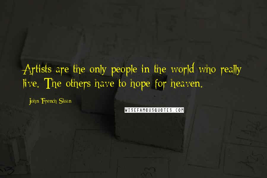 John French Sloan Quotes: Artists are the only people in the world who really live. The others have to hope for heaven.