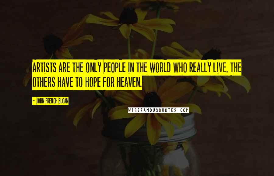 John French Sloan Quotes: Artists are the only people in the world who really live. The others have to hope for heaven.