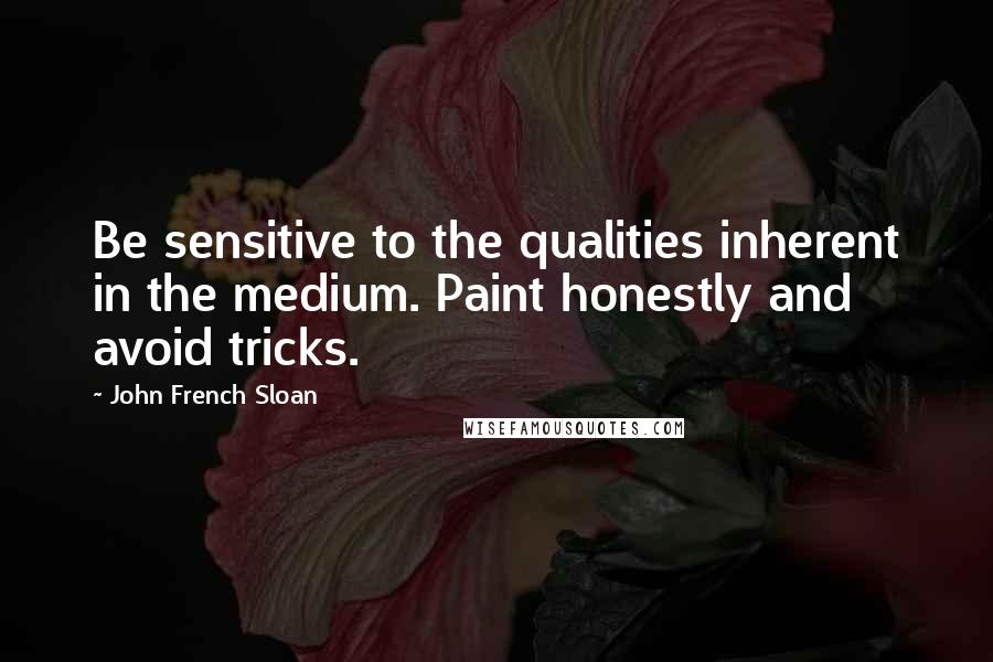 John French Sloan Quotes: Be sensitive to the qualities inherent in the medium. Paint honestly and avoid tricks.