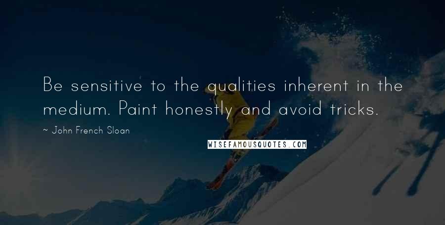 John French Sloan Quotes: Be sensitive to the qualities inherent in the medium. Paint honestly and avoid tricks.