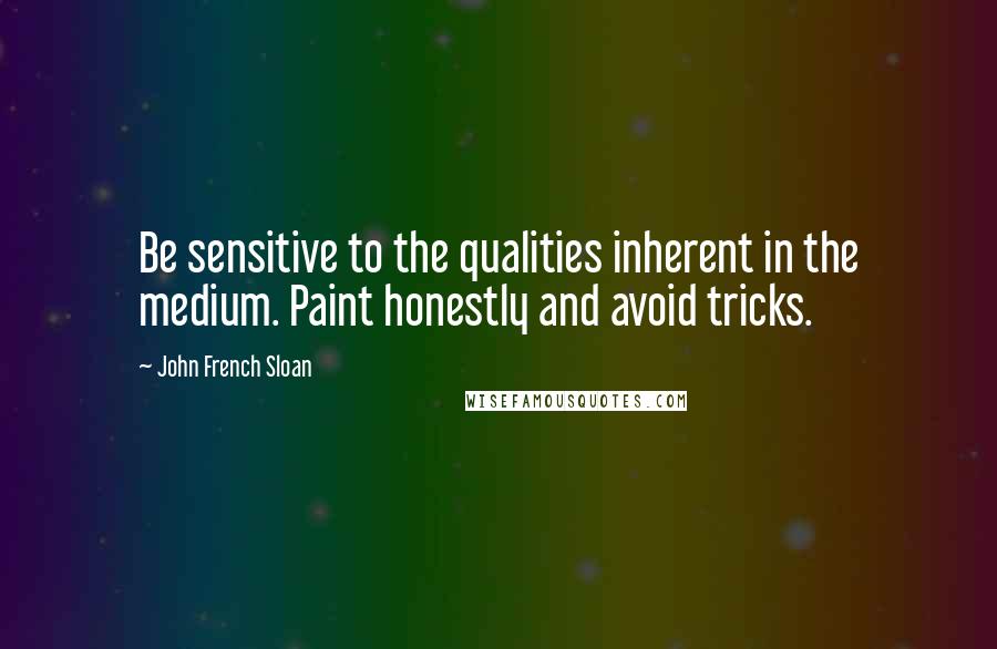 John French Sloan Quotes: Be sensitive to the qualities inherent in the medium. Paint honestly and avoid tricks.