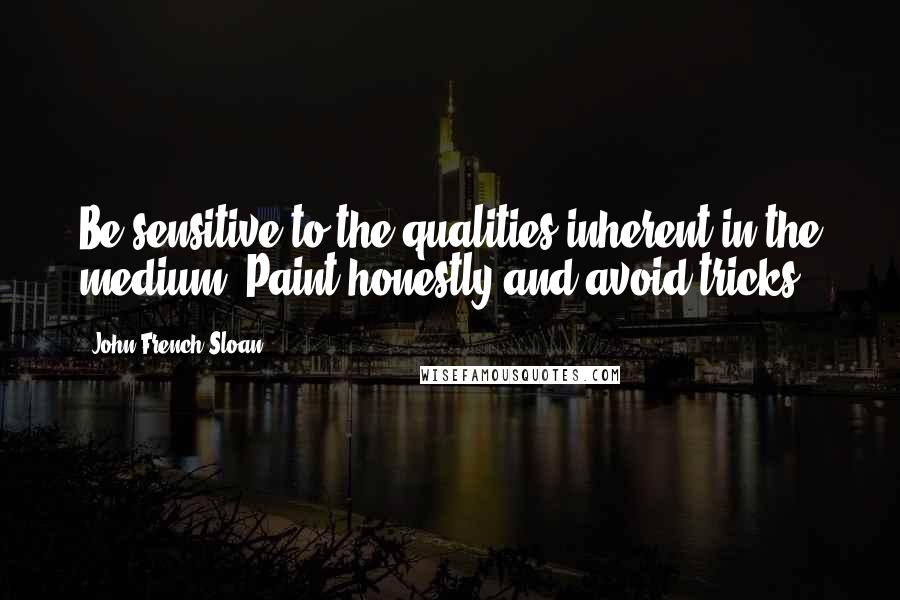 John French Sloan Quotes: Be sensitive to the qualities inherent in the medium. Paint honestly and avoid tricks.