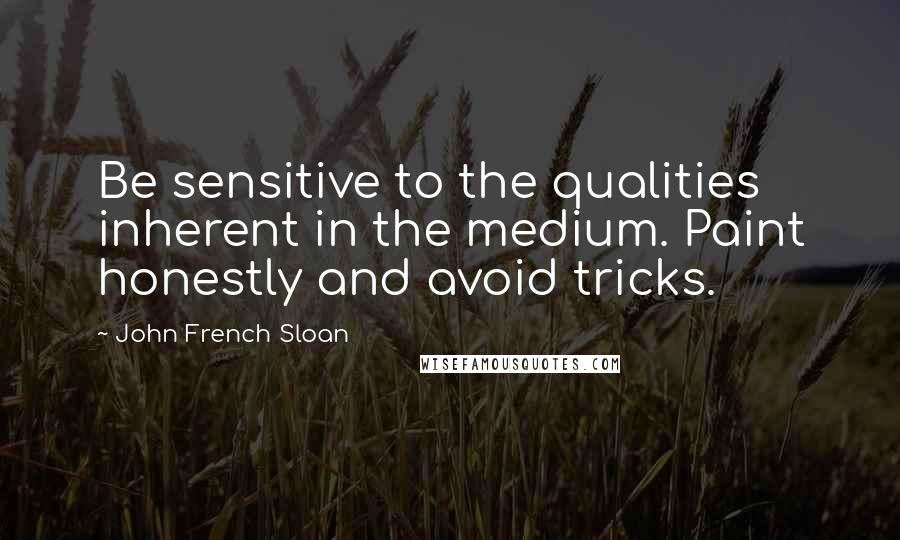 John French Sloan Quotes: Be sensitive to the qualities inherent in the medium. Paint honestly and avoid tricks.