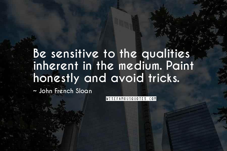 John French Sloan Quotes: Be sensitive to the qualities inherent in the medium. Paint honestly and avoid tricks.