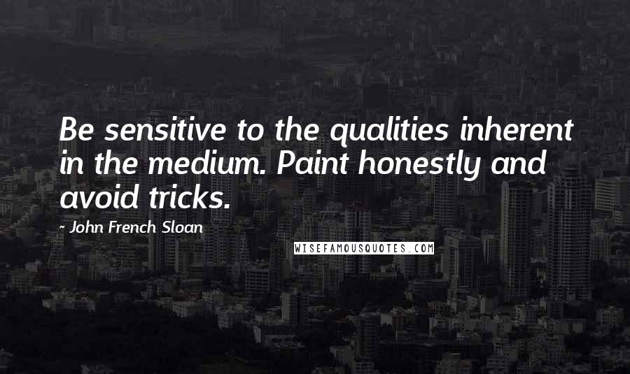 John French Sloan Quotes: Be sensitive to the qualities inherent in the medium. Paint honestly and avoid tricks.