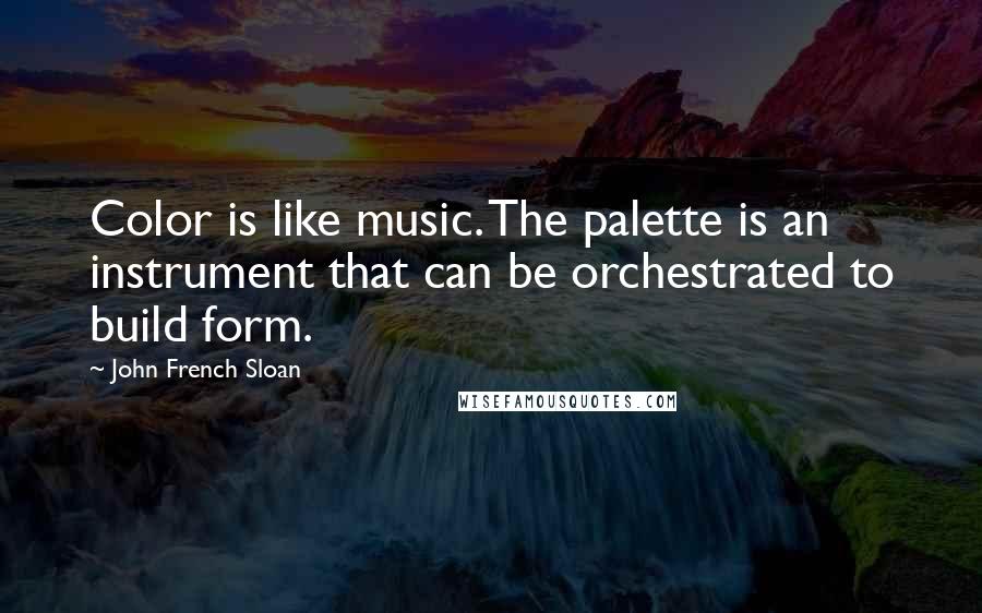 John French Sloan Quotes: Color is like music. The palette is an instrument that can be orchestrated to build form.