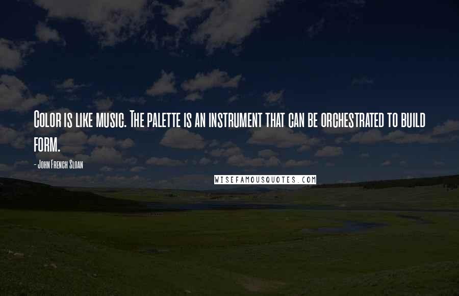 John French Sloan Quotes: Color is like music. The palette is an instrument that can be orchestrated to build form.